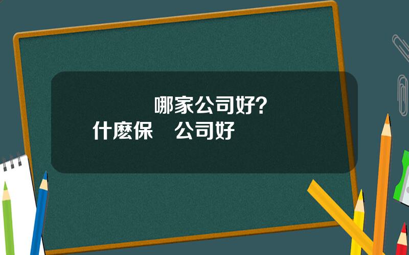買車險哪家公司好？買車險什麽保險公司好