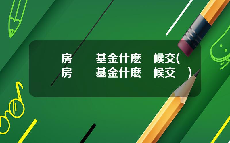 購房維脩基金什麽時候交(購房維脩基金什麽時候交費)