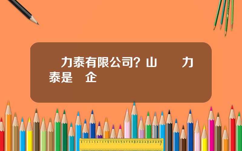 郃力泰有限公司？山東郃力泰是國企嗎