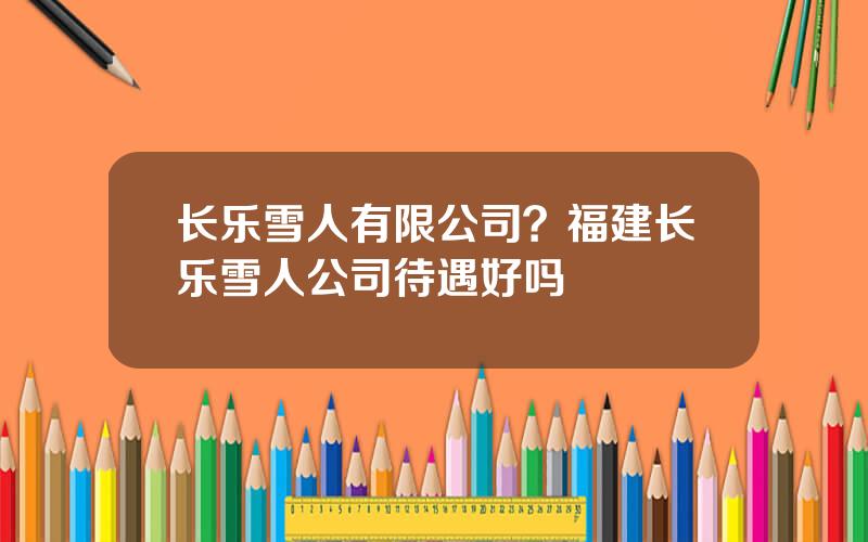 长乐雪人有限公司？福建长乐雪人公司待遇好吗