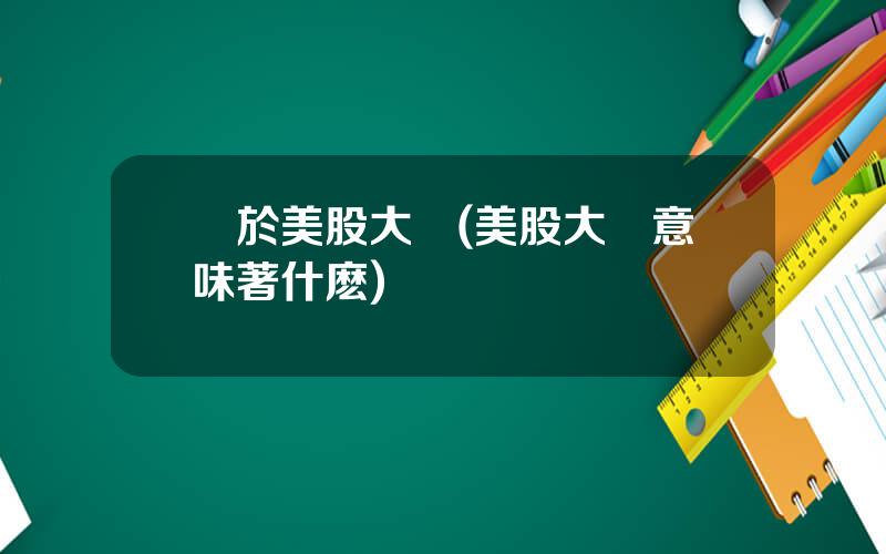 關於美股大漲(美股大漲意味著什麽)