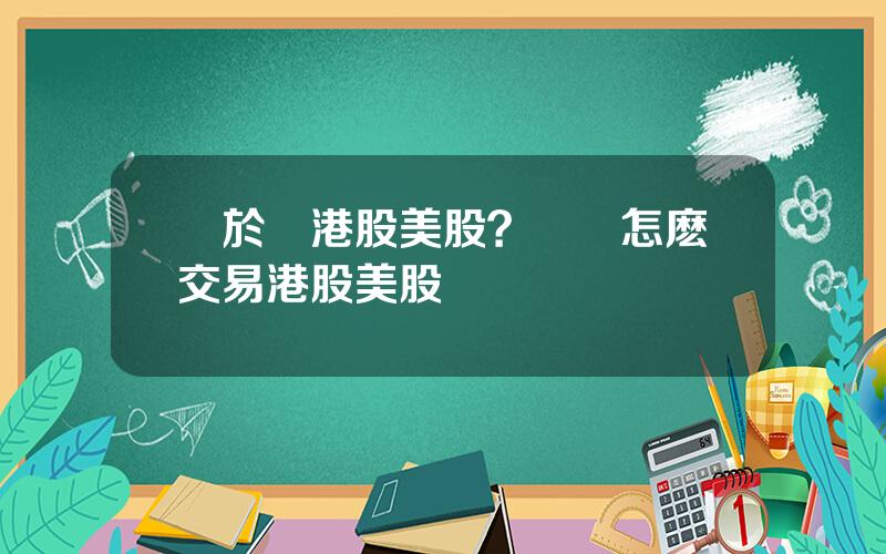 關於開港股美股？國內怎麽交易港股美股