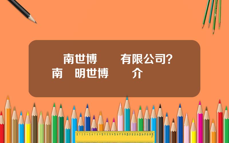 雲南世博園藝有限公司？雲南崑明世博園簡介