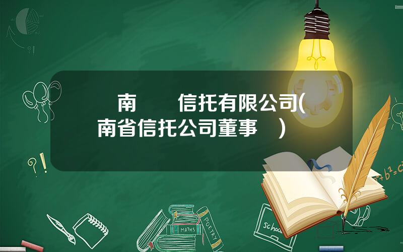 雲南國際信托有限公司(雲南省信托公司董事長)