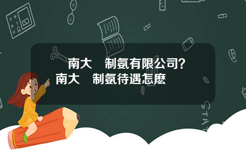 雲南大爲制氨有限公司？雲南大爲制氨待遇怎麽樣