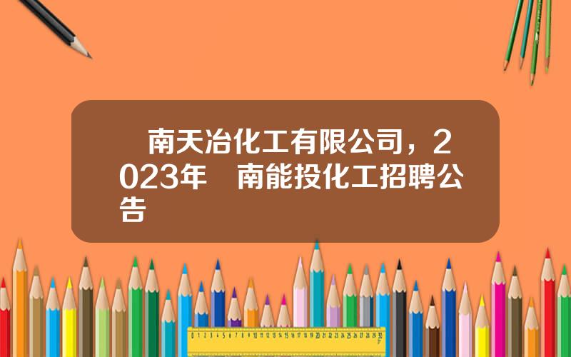 雲南天冶化工有限公司，2023年雲南能投化工招聘公告