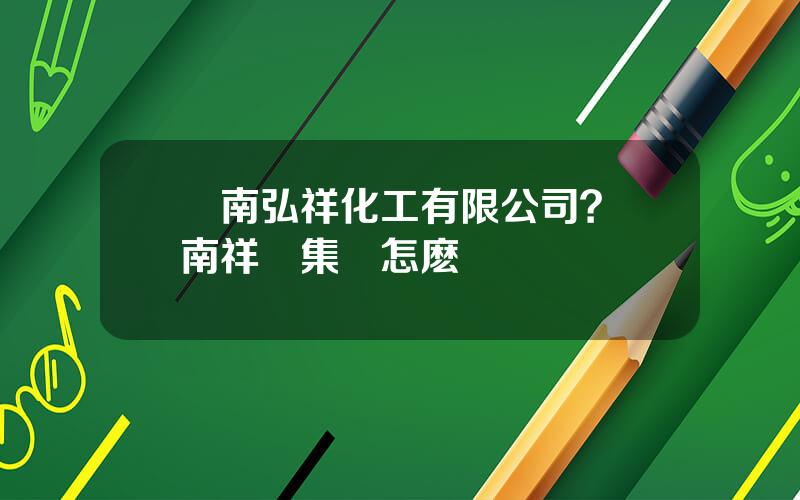 雲南弘祥化工有限公司？雲南祥豐集團怎麽樣