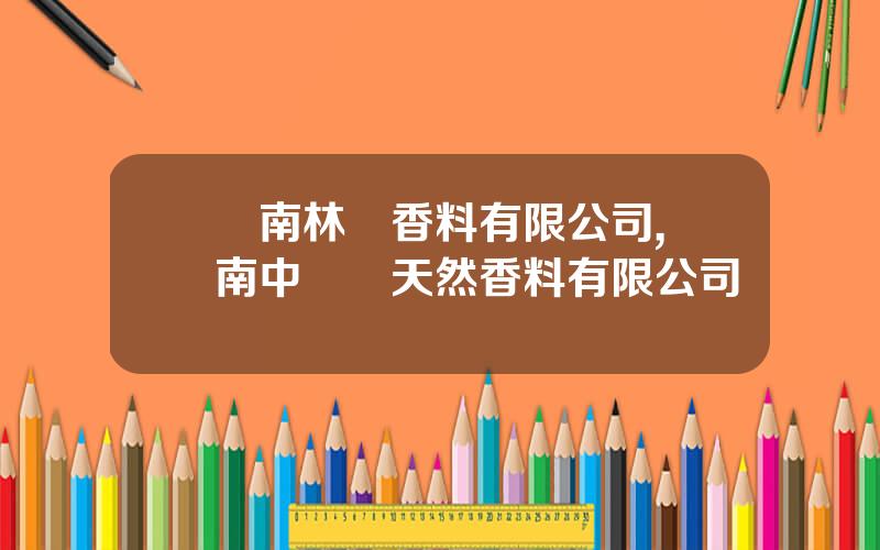 雲南林緣香料有限公司,雲南中寶龍天然香料有限公司