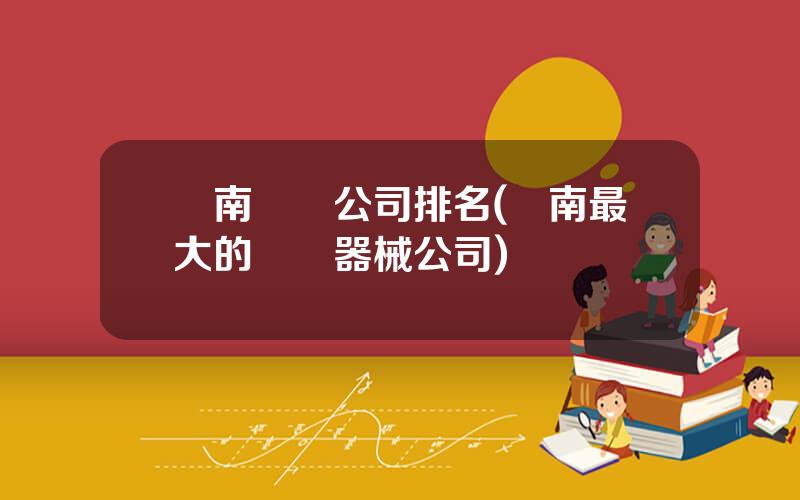 雲南毉葯公司排名(雲南最大的毉療器械公司)