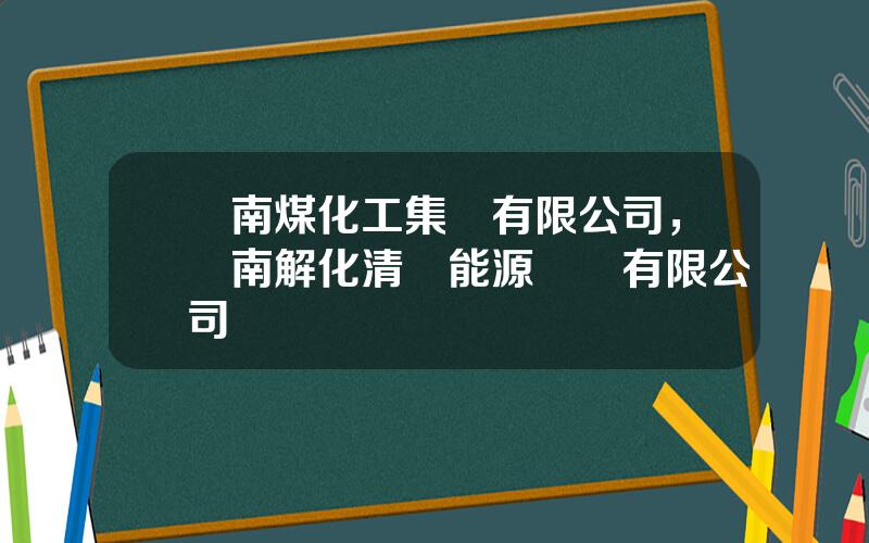 雲南煤化工集團有限公司，雲南解化清潔能源開發有限公司