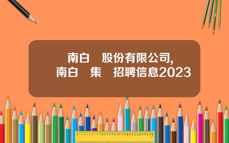 雲南白葯股份有限公司,雲南白葯集團招聘信息2023