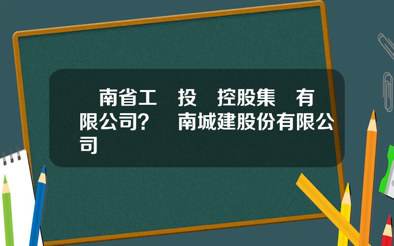 雲南省工業投資控股集團有限公司？雲南城建股份有限公司