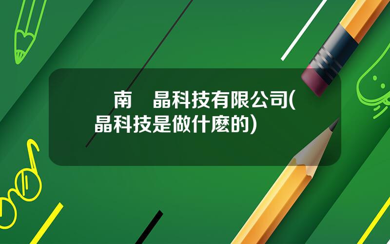 雲南藍晶科技有限公司(藍晶科技是做什麽的)