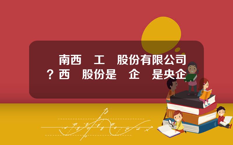 雲南西儀工業股份有限公司？西儀股份是國企還是央企