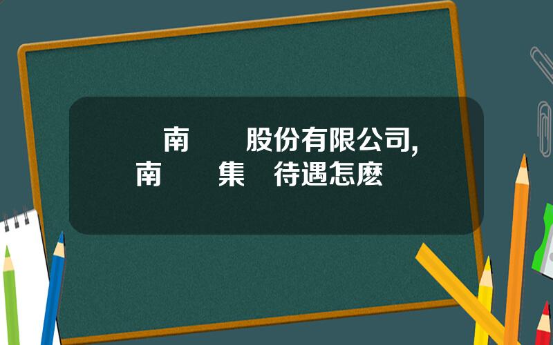雲南銅業股份有限公司,雲南銅業集團待遇怎麽樣