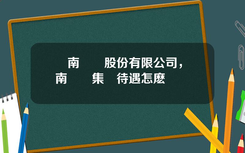 雲南銅業股份有限公司，雲南銅業集團待遇怎麽樣