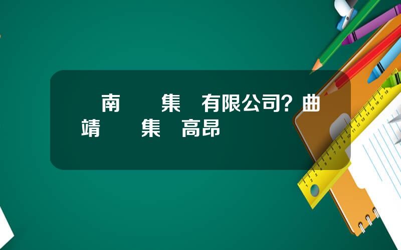 雲南雲維集團有限公司？曲靖雲維集團高昂簡歷