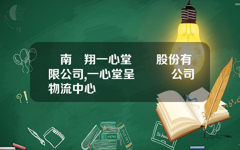 雲南鴻翔一心堂葯業股份有限公司,一心堂呈貢毉葯公司物流中心