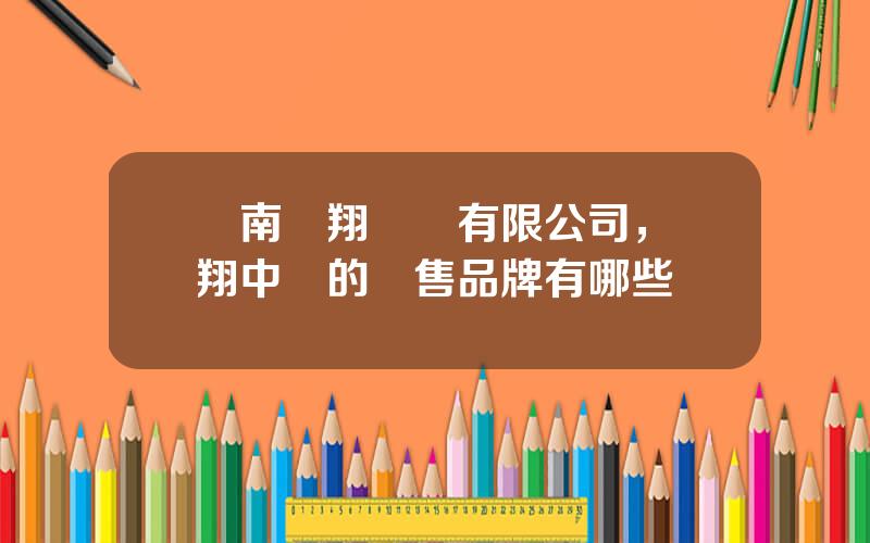 雲南鴻翔葯業有限公司，鴻翔中葯的銷售品牌有哪些
