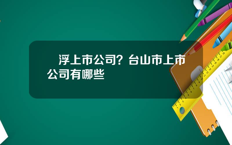 雲浮上市公司？台山市上市公司有哪些
