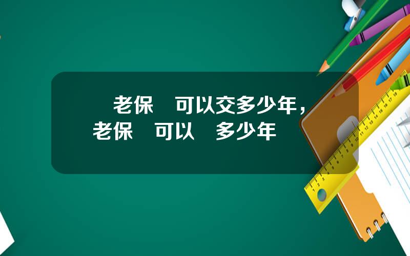 養老保險可以交多少年，養老保險可以領多少年