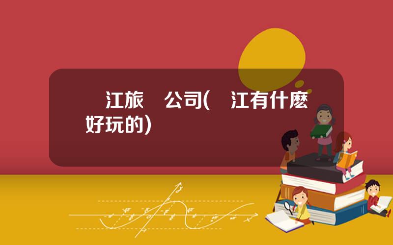 麗江旅遊公司(麗江有什麽好玩的)