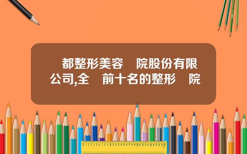 麗都整形美容毉院股份有限公司,全國前十名的整形毉院