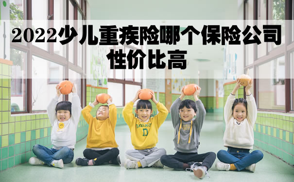 2022少儿重疾险哪个保险公司性价比高？少儿重疾险怎么买？